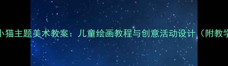图片 幼儿园小猫主题美术教案：儿童绘画教程与创意活动设计（附教学步骤）