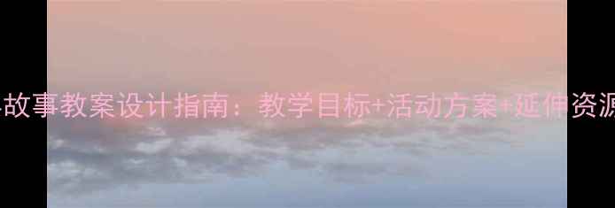 图片 幼儿园小班30个经典故事教案设计指南：教学目标+活动方案+延伸资源（附电子资源包）1