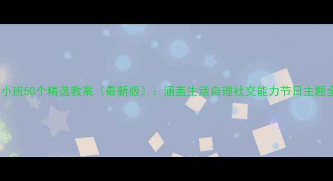图片 幼儿园小班50个精选教案（最新版）：涵盖生活自理社交能力节日主题全方案1