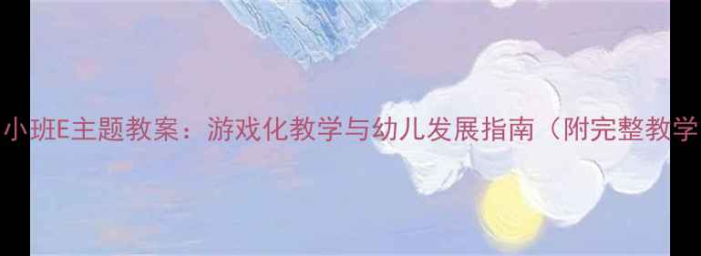 图片 幼儿园小班E主题教案：游戏化教学与幼儿发展指南（附完整教学方案）