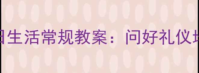 图片 幼儿园小班一日生活常规教案：问好礼仪培养与活动设计