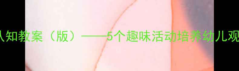 图片 幼儿园小班五官认知教案（版）——5个趣味活动培养幼儿观察力与表达能力1