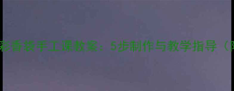 图片 幼儿园小班五彩香袋手工课教案：5步制作与教学指导（附材料清单）1