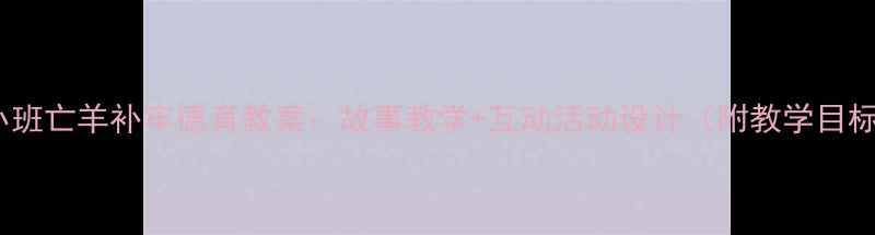 图片 幼儿园小班亡羊补牢德育教案：故事教学+互动活动设计（附教学目标案例）2