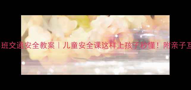 图片 幼儿园小班交通安全教案｜儿童安全课这样上孩子秒懂！附亲子互动攻略2