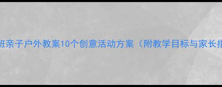 图片 幼儿园小班亲子户外教案10个创意活动方案（附教学目标与家长指导手册）