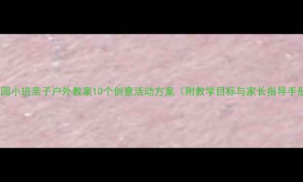 图片 幼儿园小班亲子户外教案10个创意活动方案（附教学目标与家长指导手册）1