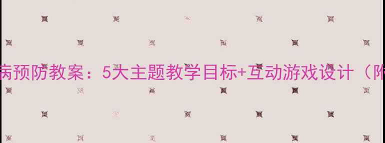 图片 幼儿园小班传染病预防教案：5大主题教学目标+互动游戏设计（附完整教学方案）
