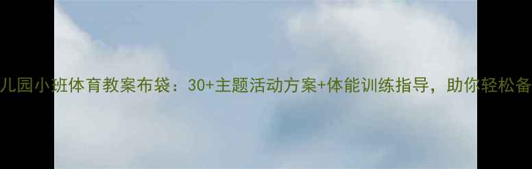 图片 幼儿园小班体育教案布袋：30+主题活动方案+体能训练指导，助你轻松备课