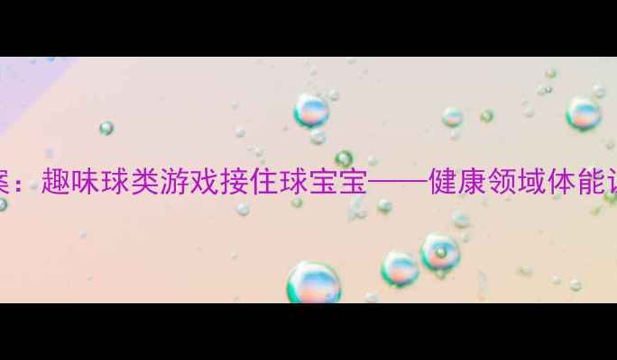 图片 幼儿园小班体育教案：趣味球类游戏接住球宝宝——健康领域体能训练与社交能力培养