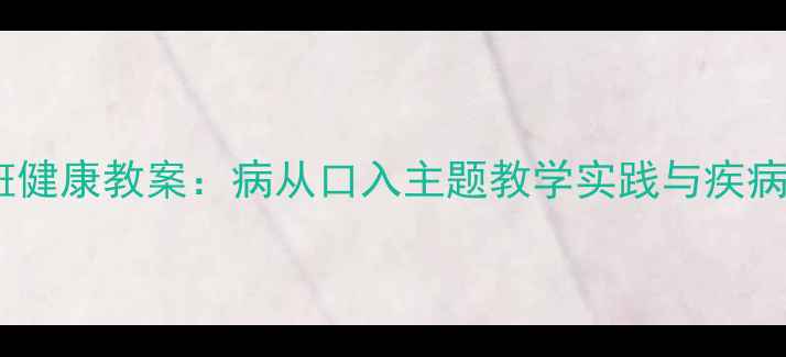 图片 幼儿园小班健康教案：病从口入主题教学实践与疾病预防指南1