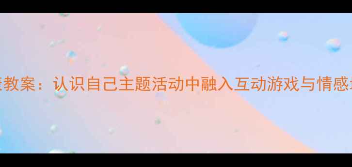 图片 幼儿园小班健康教案：认识自己主题活动中融入互动游戏与情感培养的实践方案