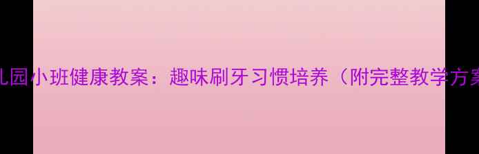图片 幼儿园小班健康教案：趣味刷牙习惯培养（附完整教学方案）