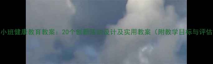 图片 幼儿园小班健康教育教案：20个创新活动设计及实用教案（附教学目标与评估方法）