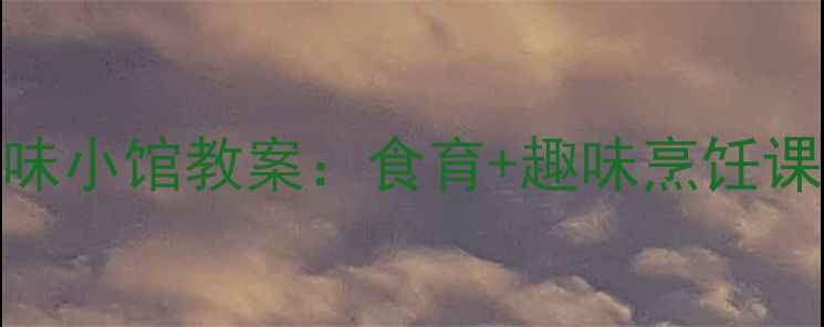 图片 幼儿园小班健康美味小馆教案：食育+趣味烹饪课，让孩子爱上吃饭