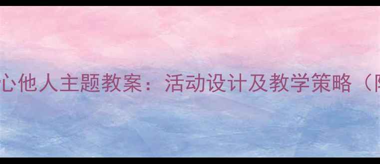 图片 幼儿园小班关心他人主题教案：活动设计及教学策略（附完整方案）2