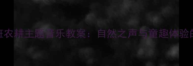 图片 幼儿园小班农耕主题音乐教案：自然之声与童趣体验的完美融合