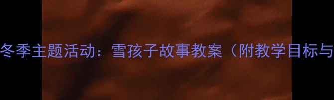 图片 幼儿园小班冬季主题活动：雪孩子故事教案（附教学目标与延伸活动）