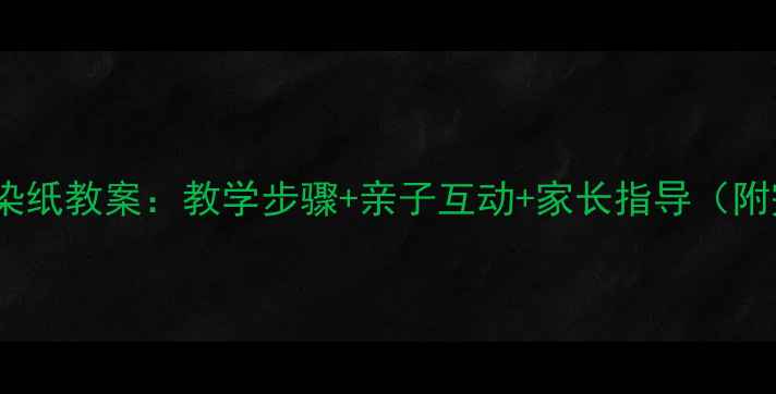 图片 幼儿园小班创意染纸教案：教学步骤+亲子互动+家长指导（附完整材料清单）2