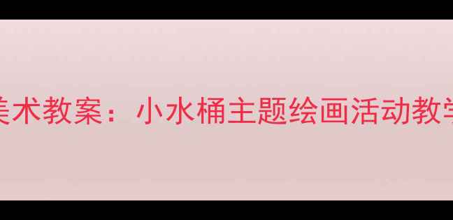 图片 幼儿园小班创意美术教案：小水桶主题绘画活动教学步骤与材料清单