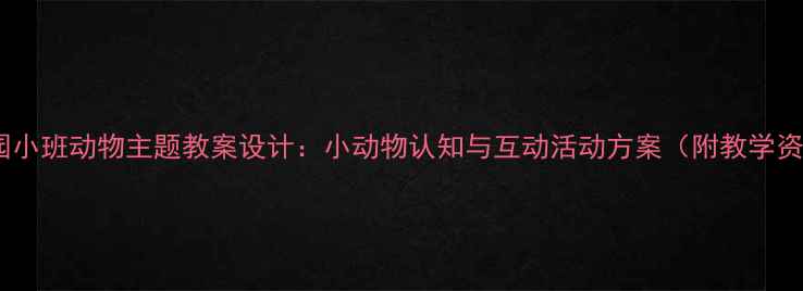 图片 幼儿园小班动物主题教案设计：小动物认知与互动活动方案（附教学资源）1