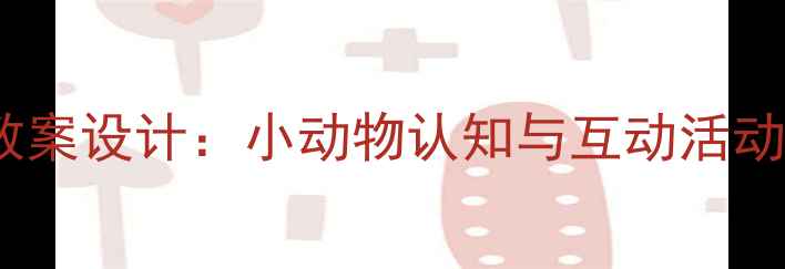图片 幼儿园小班动物主题教案设计：小动物认知与互动活动方案（附教学资源）2