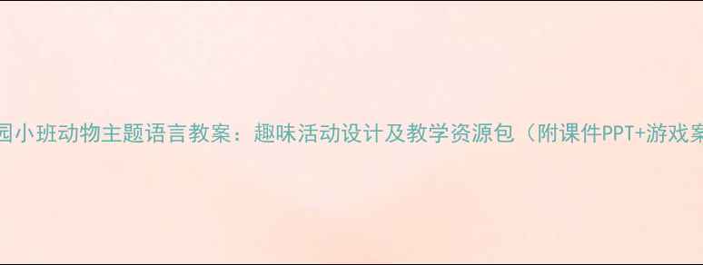 图片 幼儿园小班动物主题语言教案：趣味活动设计及教学资源包（附课件PPT+游戏案例）