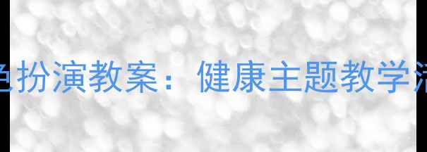 图片 幼儿园小班医生角色扮演教案：健康主题教学活动设计与实施指南