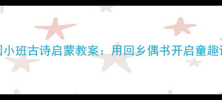 图片 幼儿园小班古诗启蒙教案：用回乡偶书开启童趣语文课
