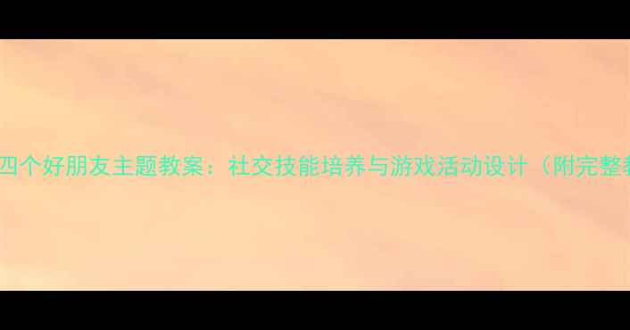 图片 幼儿园小班四个好朋友主题教案：社交技能培养与游戏活动设计（附完整教学方案）2