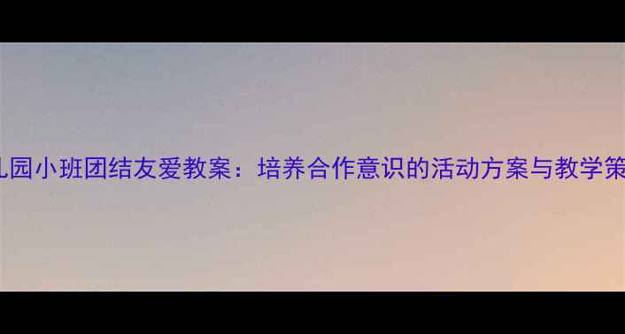 图片 幼儿园小班团结友爱教案：培养合作意识的活动方案与教学策略2