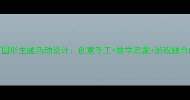 图片 幼儿园小班圆形主题活动设计：创意手工+数学启蒙+游戏融合的完整教案