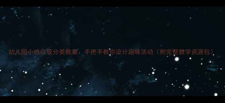 图片 幼儿园小班垃圾分类教案：手把手教你设计趣味活动（附完整教学资源包）