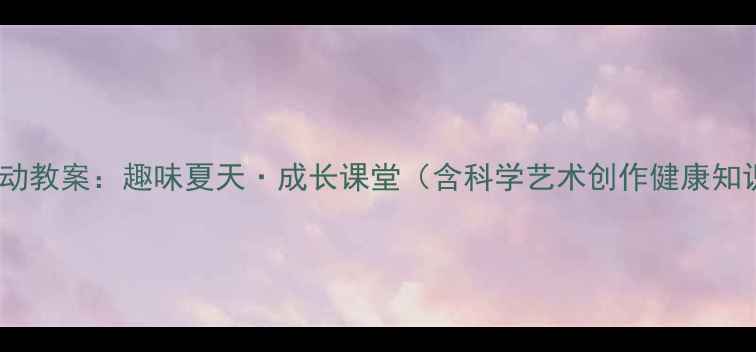 图片 幼儿园小班夏季主题活动教案：趣味夏天·成长课堂（含科学艺术创作健康知识等6大主题教学方案）