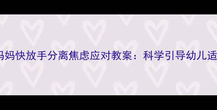图片 幼儿园小班妈妈快放手分离焦虑应对教案：科学引导幼儿适应集体生活1
