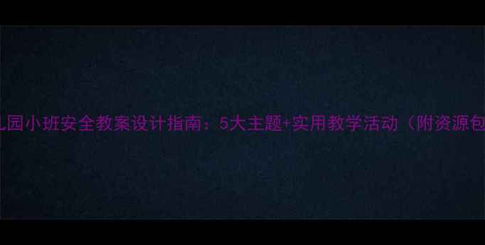 图片 幼儿园小班安全教案设计指南：5大主题+实用教学活动（附资源包）1
