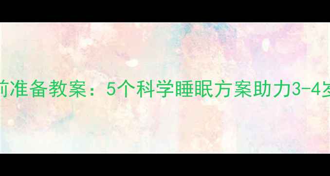 图片 幼儿园小班宝宝睡前准备教案：5个科学睡眠方案助力3-4岁幼儿作息规律养成