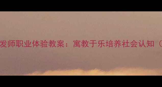 图片 幼儿园小班小小理发师职业体验教案：寓教于乐培养社会认知（附完整教学方案）