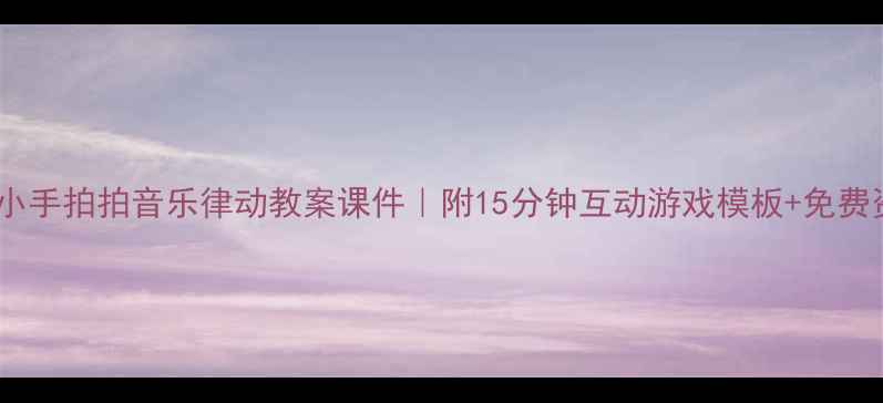 图片 幼儿园小班小手拍拍音乐律动教案课件｜附15分钟互动游戏模板+免费资源包下载1