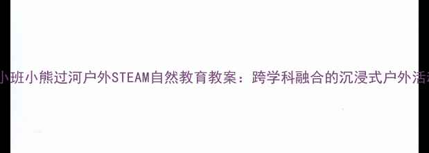 图片 幼儿园小班小熊过河户外STEAM自然教育教案：跨学科融合的沉浸式户外活动设计2
