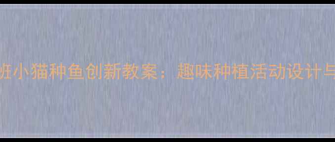 图片 幼儿园小班小猫种鱼创新教案：趣味种植活动设计与实施指南