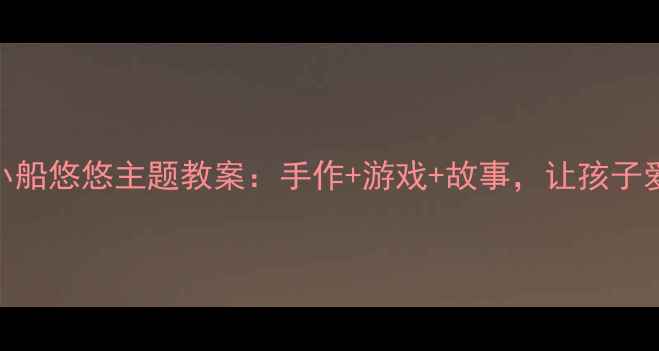 图片 幼儿园小班小船悠悠主题教案：手作+游戏+故事，让孩子爱上水韵童年