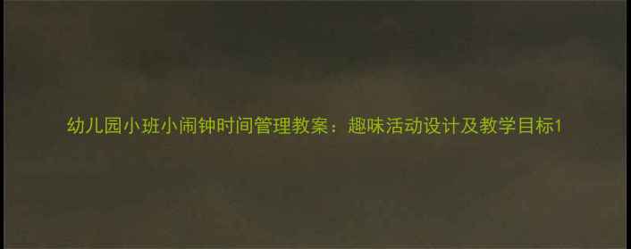 图片 幼儿园小班小闹钟时间管理教案：趣味活动设计及教学目标1