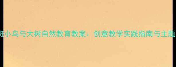 图片 幼儿园小班小鸟与大树自然教育教案：创意教学实践指南与主题活动设计2