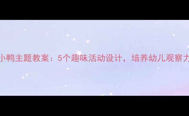 图片 幼儿园小班小鸭主题教案：5个趣味活动设计，培养幼儿观察力与动手能力