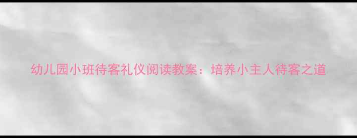 图片 幼儿园小班待客礼仪阅读教案：培养小主人待客之道