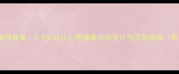 图片 幼儿园小班心理辅导教案：3-4岁幼儿心理健康活动设计与实施指南（附12个实战案例）1