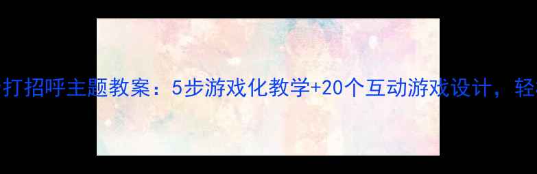 图片 幼儿园小班我会打招呼主题教案：5步游戏化教学+20个互动游戏设计，轻松培养礼仪习惯