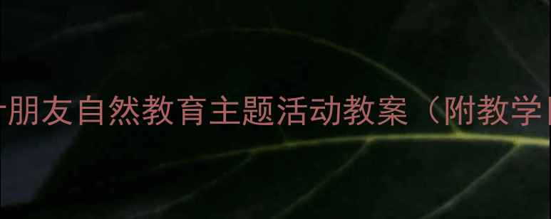 图片 幼儿园小班我的树叶朋友自然教育主题活动教案（附教学目标、流程及评价）