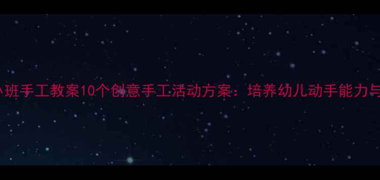 图片 幼儿园小班手工教案10个创意手工活动方案：培养幼儿动手能力与创造力1